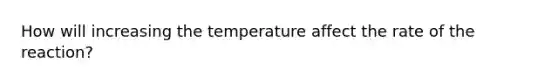 How will increasing the temperature affect the rate of the reaction?