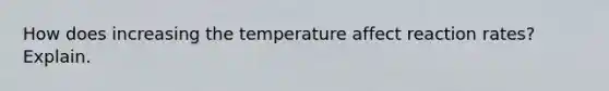 How does increasing the temperature affect reaction rates? Explain.