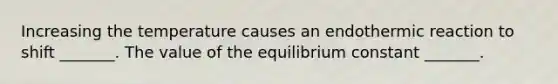 Increasing the temperature causes an endothermic reaction to shift _______. The value of the equilibrium constant _______.