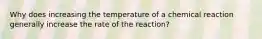 Why does increasing the temperature of a chemical reaction generally increase the rate of the reaction?