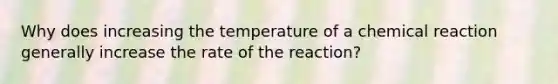 Why does increasing the temperature of a chemical reaction generally increase the rate of the reaction?