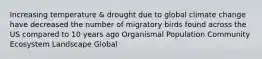 Increasing temperature & drought due to global climate change have decreased the number of migratory birds found across the US compared to 10 years ago Organismal Population Community Ecosystem Landscape Global
