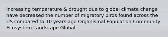 Increasing temperature & drought due to global climate change have decreased the number of migratory birds found across the US compared to 10 years ago Organismal Population Community Ecosystem Landscape Global