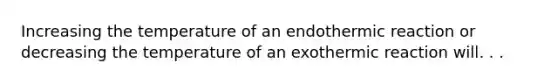 Increasing the temperature of an endothermic reaction or decreasing the temperature of an exothermic reaction will. . .