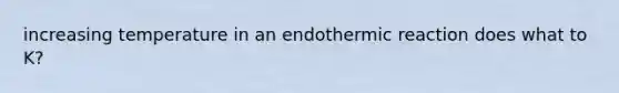 increasing temperature in an endothermic reaction does what to K?