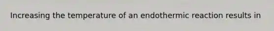 Increasing the temperature of an endothermic reaction results in