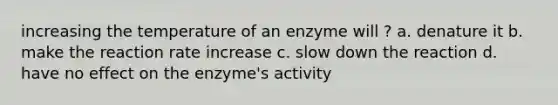 increasing the temperature of an enzyme will ? a. denature it b. make the reaction rate increase c. slow down the reaction d. have no effect on the enzyme's activity