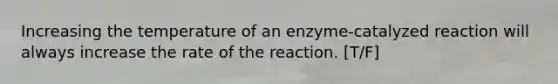 Increasing the temperature of an enzyme-catalyzed reaction will always increase the rate of the reaction. [T/F]