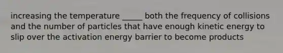 increasing the temperature _____ both the frequency of collisions and the number of particles that have enough kinetic energy to slip over the activation energy barrier to become products