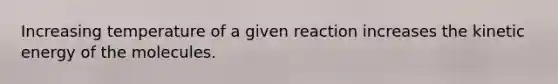 Increasing temperature of a given reaction increases the kinetic energy of the molecules.