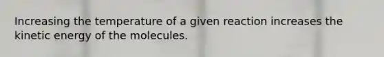 Increasing the temperature of a given reaction increases the kinetic energy of the molecules.