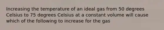 Increasing the temperature of an ideal gas from 50 degrees Celsius to 75 degrees Celsius at a constant volume will cause which of the following to increase for the gas