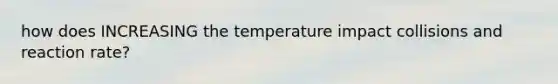 how does INCREASING the temperature impact collisions and reaction rate?