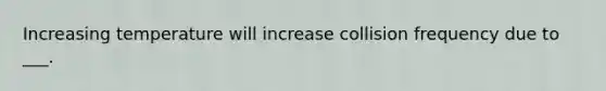 Increasing temperature will increase collision frequency due to ___.