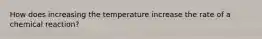 How does increasing the temperature increase the rate of a chemical reaction?