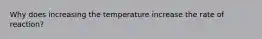 Why does increasing the temperature increase the rate of reaction?