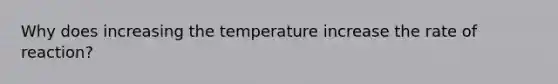 Why does increasing the temperature increase the rate of reaction?