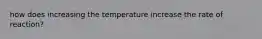 how does increasing the temperature increase the rate of reaction?