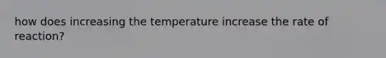 how does increasing the temperature increase the rate of reaction?