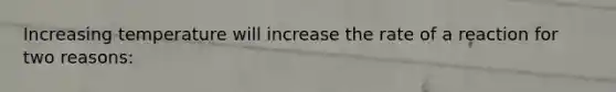 Increasing temperature will increase the rate of a reaction for two reasons: