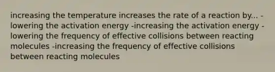 increasing the temperature increases the rate of a reaction by... -lowering the activation energy -increasing the activation energy -lowering the frequency of effective collisions between reacting molecules -increasing the frequency of effective collisions between reacting molecules