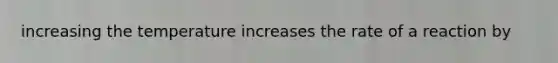 increasing the temperature increases the rate of a reaction by