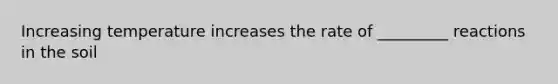 Increasing temperature increases the rate of _________ reactions in the soil