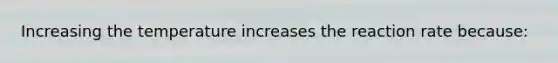 Increasing the temperature increases the reaction rate because: