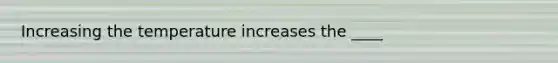 Increasing the temperature increases the ____