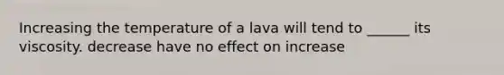 Increasing the temperature of a lava will tend to ______ its viscosity. decrease have no effect on increase