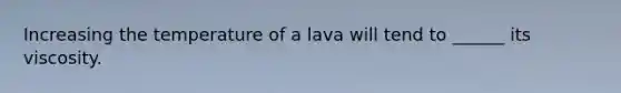 Increasing the temperature of a lava will tend to ______ its viscosity.