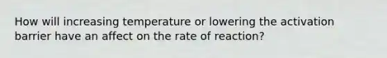 How will increasing temperature or lowering the activation barrier have an affect on the rate of reaction?