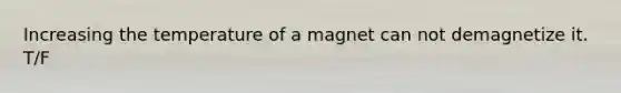 Increasing the temperature of a magnet can not demagnetize it. T/F