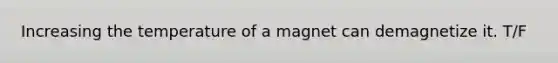 Increasing the temperature of a magnet can demagnetize it. T/F