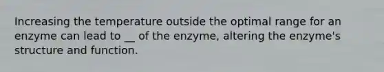 Increasing the temperature outside the optimal range for an enzyme can lead to __ of the enzyme, altering the enzyme's structure and function.