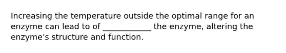 Increasing the temperature outside the optimal range for an enzyme can lead to of ____________ the enzyme, altering the enzyme's structure and function.