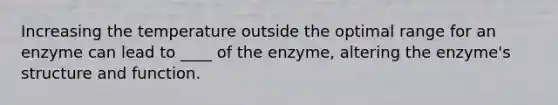 Increasing the temperature outside the optimal range for an enzyme can lead to ____ of the enzyme, altering the enzyme's structure and function.