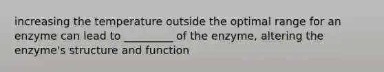 increasing the temperature outside the optimal range for an enzyme can lead to _________ of the enzyme, altering the enzyme's structure and function