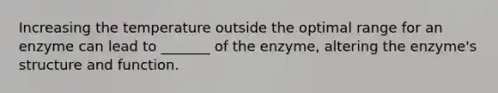 Increasing the temperature outside the optimal range for an enzyme can lead to _______ of the enzyme, altering the enzyme's structure and function.