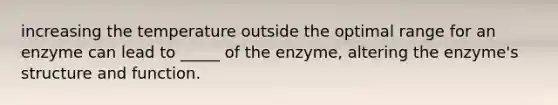 increasing the temperature outside the optimal range for an enzyme can lead to _____ of the enzyme, altering the enzyme's structure and function.