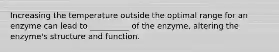 Increasing the temperature outside the optimal range for an enzyme can lead to __________ of the enzyme, altering the enzyme's structure and function.