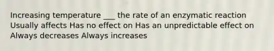 Increasing temperature ___ the rate of an enzymatic reaction Usually affects Has no effect on Has an unpredictable effect on Always decreases Always increases