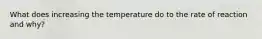 What does increasing the temperature do to the rate of reaction and why?