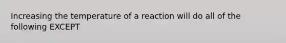 Increasing the temperature of a reaction will do all of the following EXCEPT