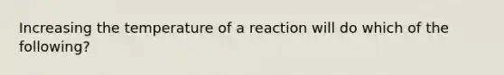 Increasing the temperature of a reaction will do which of the following?