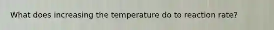 What does increasing the temperature do to reaction rate?