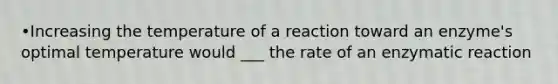 •Increasing the temperature of a reaction toward an enzyme's optimal temperature would ___ the rate of an enzymatic reaction