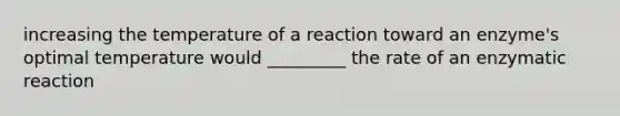 increasing the temperature of a reaction toward an enzyme's optimal temperature would _________ the rate of an enzymatic reaction