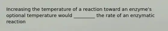 Increasing the temperature of a reaction toward an enzyme's optional temperature would _________ the rate of an enzymatic reaction