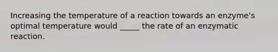 Increasing the temperature of a reaction towards an enzyme's optimal temperature would _____ the rate of an enzymatic reaction.